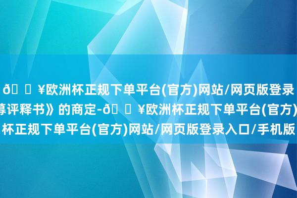 🔥欧洲杯正规下单平台(官方)网站/网页版登录入口/手机版把柄《召募评释书》的商定-🔥欧洲杯正规下单平台(官方)网站/网页版登录入口/手机版