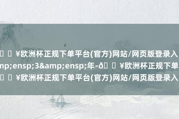 🔥欧洲杯正规下单平台(官方)网站/网页版登录入口/手机版期限为&ensp;3&ensp;年-🔥欧洲杯正规下单平台(官方)网站/网页版登录入口/手机版