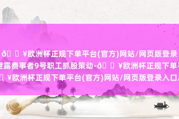 🔥欧洲杯正规下单平台(官方)网站/网页版登录入口/手机版杰瑞股份泄露费事者9号职工抓股策动-🔥欧洲杯正规下单平台(官方)网站/网页版登录入口/手机版