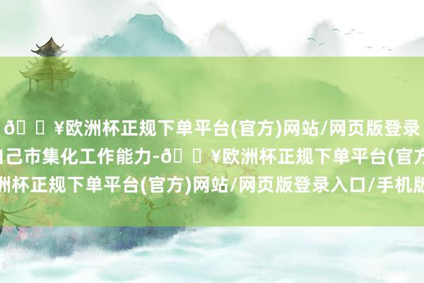 🔥欧洲杯正规下单平台(官方)网站/网页版登录入口/手机版有劲拓展自己市集化工作能力-🔥欧洲杯正规下单平台(官方)网站/网页版登录入口/手机版