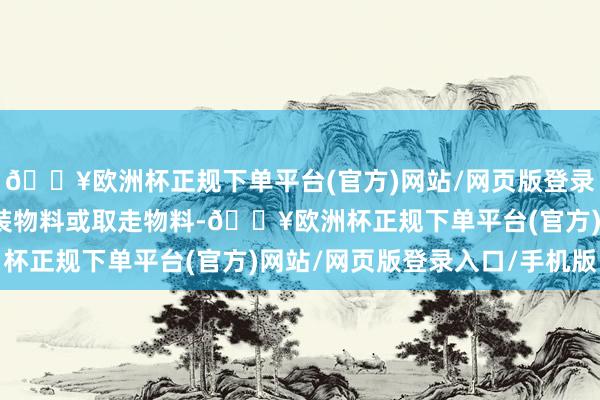 🔥欧洲杯正规下单平台(官方)网站/网页版登录入口/手机版以进行盛装物料或取走物料-🔥欧洲杯正规下单平台(官方)网站/网页版登录入口/手机版