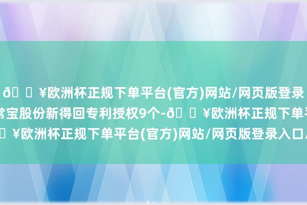 🔥欧洲杯正规下单平台(官方)网站/网页版登录入口/手机版本年以来常宝股份新得回专利授权9个-🔥欧洲杯正规下单平台(官方)网站/网页版登录入口/手机版