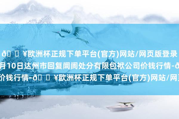 🔥欧洲杯正规下单平台(官方)网站/网页版登录入口/手机版2024年4月10日达州市回复阛阓处分有限包袱公司价钱行情-🔥欧洲杯正规下单平台(官方)网站/网页版登录入口/手机版