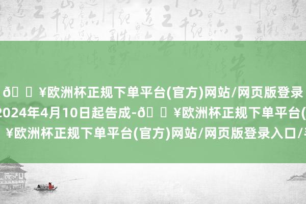 🔥欧洲杯正规下单平台(官方)网站/网页版登录入口/手机版一皆自2024年4月10日起告成-🔥欧洲杯正规下单平台(官方)网站/网页版登录入口/手机版