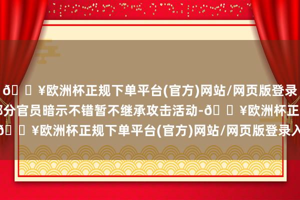 🔥欧洲杯正规下单平台(官方)网站/网页版登录入口/手机版致使还有部分官员暗示不错暂不继承攻击活动-🔥欧洲杯正规下单平台(官方)网站/网页版登录入口/手机版