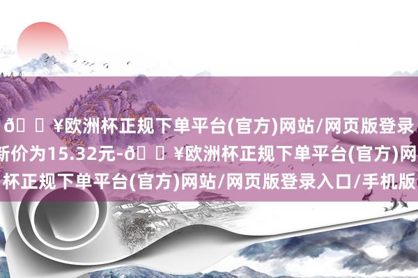 🔥欧洲杯正规下单平台(官方)网站/网页版登录入口/手机版正股最新价为15.32元-🔥欧洲杯正规下单平台(官方)网站/网页版登录入口/手机版