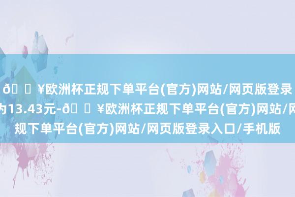 🔥欧洲杯正规下单平台(官方)网站/网页版登录入口/手机版转股价为13.43元-🔥欧洲杯正规下单平台(官方)网站/网页版登录入口/手机版