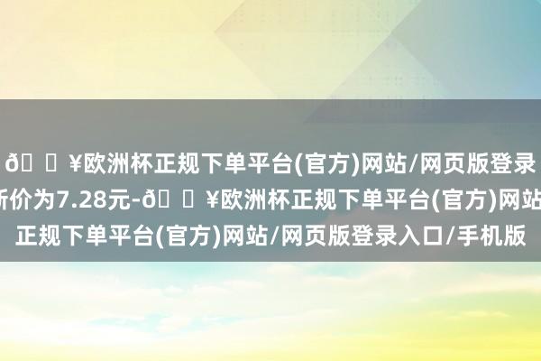 🔥欧洲杯正规下单平台(官方)网站/网页版登录入口/手机版正股最新价为7.28元-🔥欧洲杯正规下单平台(官方)网站/网页版登录入口/手机版