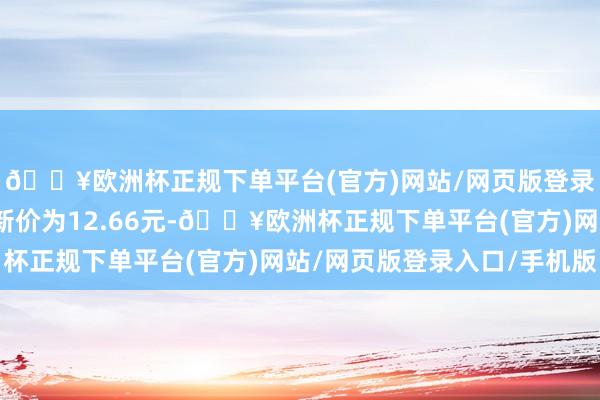 🔥欧洲杯正规下单平台(官方)网站/网页版登录入口/手机版正股最新价为12.66元-🔥欧洲杯正规下单平台(官方)网站/网页版登录入口/手机版