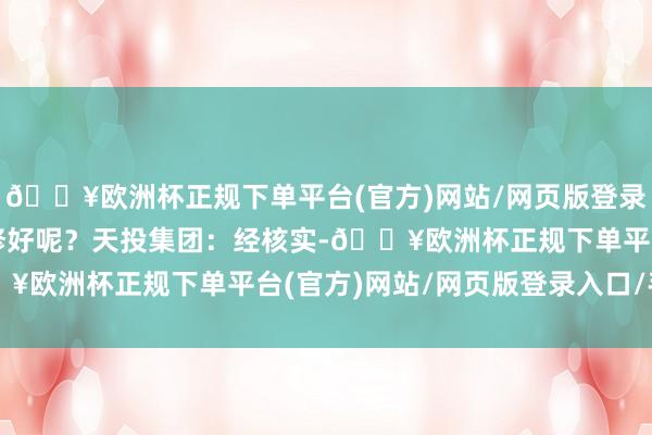 🔥欧洲杯正规下单平台(官方)网站/网页版登录入口/手机版什么时候修好呢？天投集团：经核实-🔥欧洲杯正规下单平台(官方)网站/网页版登录入口/手机版