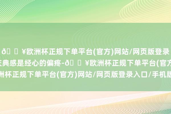 🔥欧洲杯正规下单平台(官方)网站/网页版登录入口/手机版一束花的庆典感是经心的偏疼-🔥欧洲杯正规下单平台(官方)网站/网页版登录入口/手机版