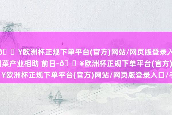 🔥欧洲杯正规下单平台(官方)网站/网页版登录入口/手机版 　　加强预制菜产业相助 　　前日-🔥欧洲杯正规下单平台(官方)网站/网页版登录入口/手机版