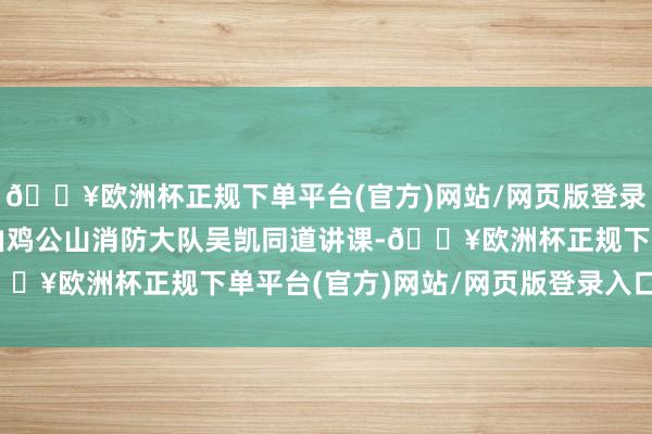 🔥欧洲杯正规下单平台(官方)网站/网页版登录入口/手机版本次培训由鸡公山消防大队吴凯同道讲课-🔥欧洲杯正规下单平台(官方)网站/网页版登录入口/手机版