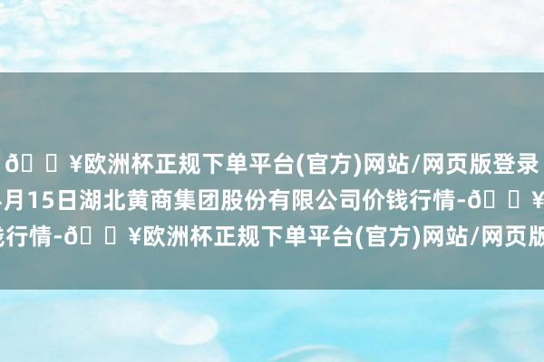 🔥欧洲杯正规下单平台(官方)网站/网页版登录入口/手机版2024年4月15日湖北黄商集团股份有限公司价钱行情-🔥欧洲杯正规下单平台(官方)网站/网页版登录入口/手机版