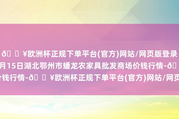 🔥欧洲杯正规下单平台(官方)网站/网页版登录入口/手机版2024年4月15日湖北鄂州市蟠龙农家具批发商场价钱行情-🔥欧洲杯正规下单平台(官方)网站/网页版登录入口/手机版