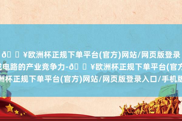 🔥欧洲杯正规下单平台(官方)网站/网页版登录入口/手机版决定着集成电路的产业竞争力-🔥欧洲杯正规下单平台(官方)网站/网页版登录入口/手机版