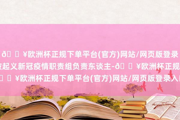 🔥欧洲杯正规下单平台(官方)网站/网页版登录入口/手机版曾任新加坡起义新冠疫情职责组负责东谈主-🔥欧洲杯正规下单平台(官方)网站/网页版登录入口/手机版