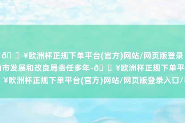 🔥欧洲杯正规下单平台(官方)网站/网页版登录入口/手机版他曾在佛山市发展和改良局责任多年-🔥欧洲杯正规下单平台(官方)网站/网页版登录入口/手机版