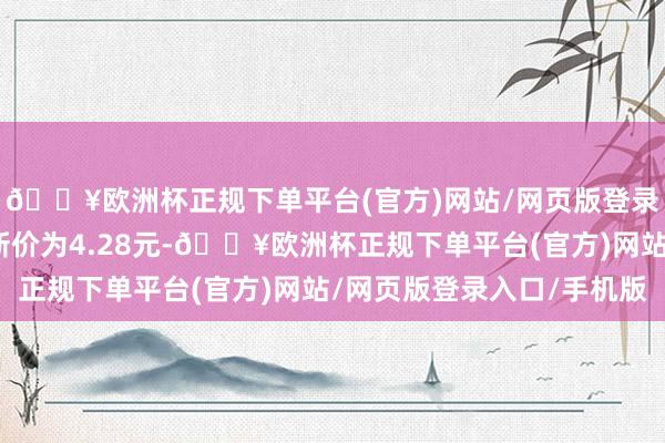 🔥欧洲杯正规下单平台(官方)网站/网页版登录入口/手机版正股最新价为4.28元-🔥欧洲杯正规下单平台(官方)网站/网页版登录入口/手机版