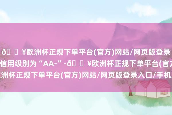 🔥欧洲杯正规下单平台(官方)网站/网页版登录入口/手机版新化转债信用级别为“AA-”-🔥欧洲杯正规下单平台(官方)网站/网页版登录入口/手机版