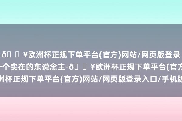 🔥欧洲杯正规下单平台(官方)网站/网页版登录入口/手机版而不算是一个实在的东说念主-🔥欧洲杯正规下单平台(官方)网站/网页版登录入口/手机版