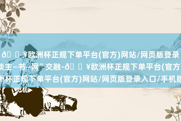 🔥欧洲杯正规下单平台(官方)网站/网页版登录入口/手机版兑现“东谈主—书—网”交融-🔥欧洲杯正规下单平台(官方)网站/网页版登录入口/手机版