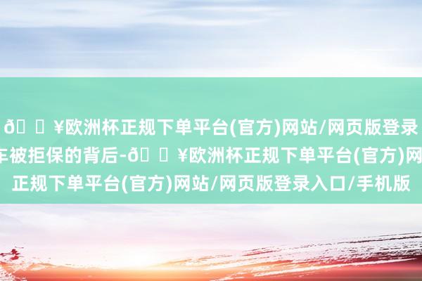 🔥欧洲杯正规下单平台(官方)网站/网页版登录入口/手机版新动力汽车被拒保的背后-🔥欧洲杯正规下单平台(官方)网站/网页版登录入口/手机版