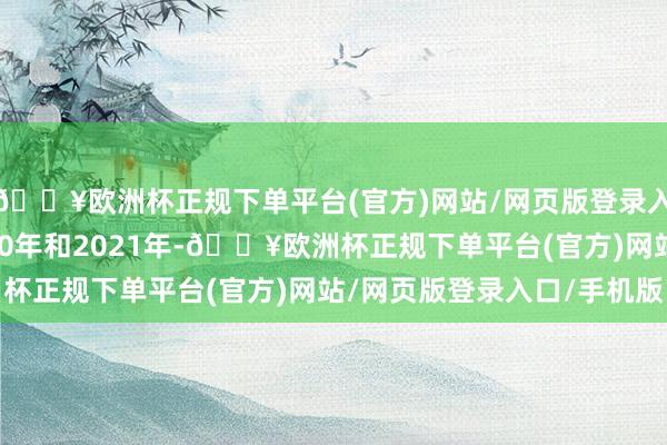 🔥欧洲杯正规下单平台(官方)网站/网页版登录入口/手机版年份为2020年和2021年-🔥欧洲杯正规下单平台(官方)网站/网页版登录入口/手机版