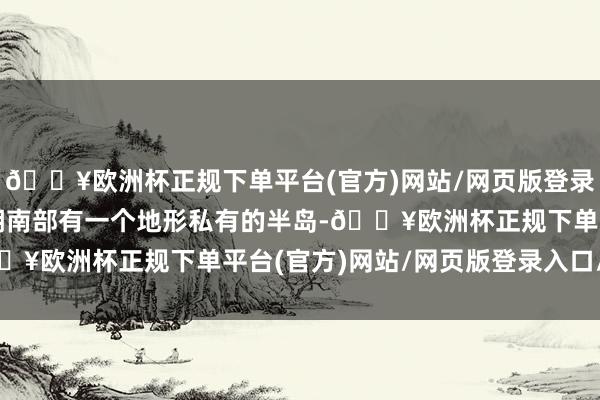 🔥欧洲杯正规下单平台(官方)网站/网页版登录入口/手机版在加尔达湖南部有一个地形私有的半岛-🔥欧洲杯正规下单平台(官方)网站/网页版登录入口/手机版