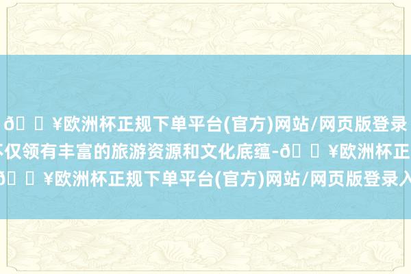 🔥欧洲杯正规下单平台(官方)网站/网页版登录入口/手机版这些城市不仅领有丰富的旅游资源和文化底蕴-🔥欧洲杯正规下单平台(官方)网站/网页版登录入口/手机版