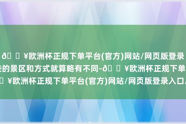 🔥欧洲杯正规下单平台(官方)网站/网页版登录入口/手机版品性差一些的景区和方式就算略有不同-🔥欧洲杯正规下单平台(官方)网站/网页版登录入口/手机版