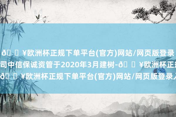 🔥欧洲杯正规下单平台(官方)网站/网页版登录入口/手机版全资子公司中信保诚资管于2020年3月建树-🔥欧洲杯正规下单平台(官方)网站/网页版登录入口/手机版