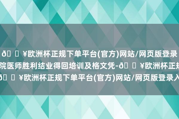 🔥欧洲杯正规下单平台(官方)网站/网页版登录入口/手机版64万名入院医师胜利结业得回培训及格文凭-🔥欧洲杯正规下单平台(官方)网站/网页版登录入口/手机版