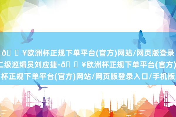 🔥欧洲杯正规下单平台(官方)网站/网页版登录入口/手机版省文旅厅二级巡缉员刘应捷-🔥欧洲杯正规下单平台(官方)网站/网页版登录入口/手机版