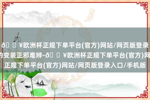 🔥欧洲杯正规下单平台(官方)网站/网页版登录入口/手机版欧豪演出的变装正邪难辨-🔥欧洲杯正规下单平台(官方)网站/网页版登录入口/手机版