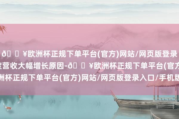 🔥欧洲杯正规下单平台(官方)网站/网页版登录入口/手机版关于一季度营收大幅增长原因-🔥欧洲杯正规下单平台(官方)网站/网页版登录入口/手机版