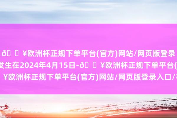 🔥欧洲杯正规下单平台(官方)网站/网页版登录入口/手机版这一幕发生在2024年4月15日-🔥欧洲杯正规下单平台(官方)网站/网页版登录入口/手机版