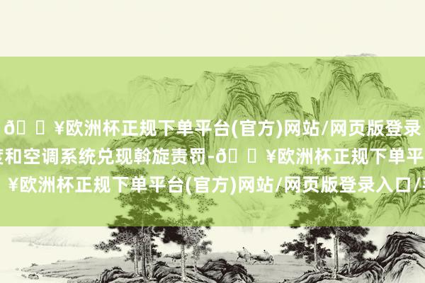 🔥欧洲杯正规下单平台(官方)网站/网页版登录入口/手机版电板热适度和空调系统兑现斡旋责罚-🔥欧洲杯正规下单平台(官方)网站/网页版登录入口/手机版