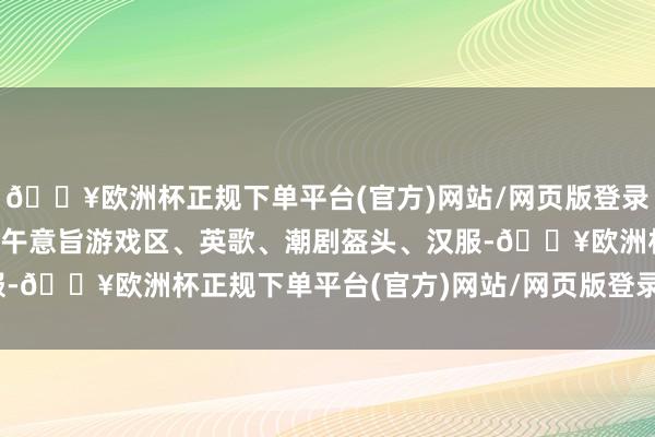 🔥欧洲杯正规下单平台(官方)网站/网页版登录入口/手机版现场设有端午意旨游戏区、英歌、潮剧盔头、汉服-🔥欧洲杯正规下单平台(官方)网站/网页版登录入口/手机版