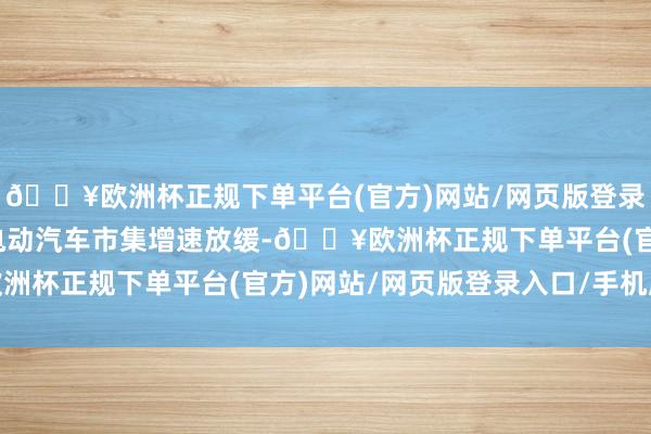 🔥欧洲杯正规下单平台(官方)网站/网页版登录入口/手机版由于公共电动汽车市集增速放缓-🔥欧洲杯正规下单平台(官方)网站/网页版登录入口/手机版