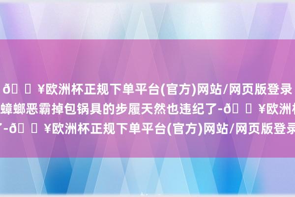 🔥欧洲杯正规下单平台(官方)网站/网页版登录入口/手机版而大久保和蟑螂恶霸掉包锅具的步履天然也违纪了-🔥欧洲杯正规下单平台(官方)网站/网页版登录入口/手机版