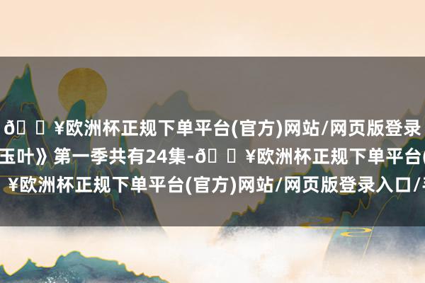 🔥欧洲杯正规下单平台(官方)网站/网页版登录入口/手机版  《金猪玉叶》第一季共有24集-🔥欧洲杯正规下单平台(官方)网站/网页版登录入口/手机版