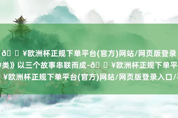 🔥欧洲杯正规下单平台(官方)网站/网页版登录入口/手机版《和缓的种类》以三个故事串联而成-🔥欧洲杯正规下单平台(官方)网站/网页版登录入口/手机版