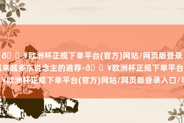 🔥欧洲杯正规下单平台(官方)网站/网页版登录入口/手机版迟缓成为越来越多东说念主的遴荐-🔥欧洲杯正规下单平台(官方)网站/网页版登录入口/手机版