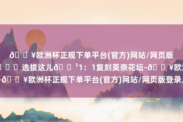 🔥欧洲杯正规下单平台(官方)网站/网页版登录入口/手机版	🏕️选拔这儿🔹1：1复刻莫奈花坛-🔥欧洲杯正规下单平台(官方)网站/网页版登录入口/手机版