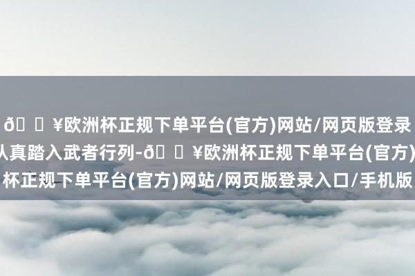 🔥欧洲杯正规下单平台(官方)网站/网页版登录入口/手机版这么才智认真踏入武者行列-🔥欧洲杯正规下单平台(官方)网站/网页版登录入口/手机版