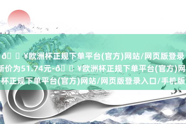 🔥欧洲杯正规下单平台(官方)网站/网页版登录入口/手机版正股最新价为51.74元-🔥欧洲杯正规下单平台(官方)网站/网页版登录入口/手机版