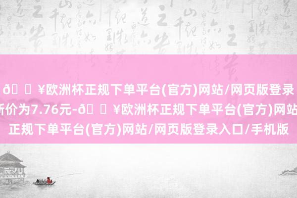 🔥欧洲杯正规下单平台(官方)网站/网页版登录入口/手机版正股最新价为7.76元-🔥欧洲杯正规下单平台(官方)网站/网页版登录入口/手机版