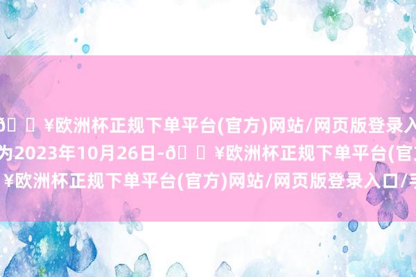 🔥欧洲杯正规下单平台(官方)网站/网页版登录入口/手机版转股运转日为2023年10月26日-🔥欧洲杯正规下单平台(官方)网站/网页版登录入口/手机版