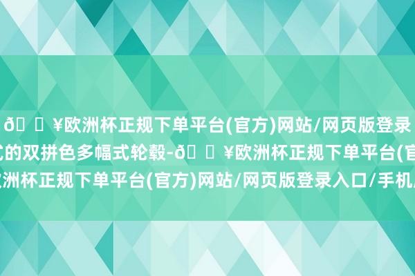 🔥欧洲杯正规下单平台(官方)网站/网页版登录入口/手机版而半禁闭式的双拼色多幅式轮毂-🔥欧洲杯正规下单平台(官方)网站/网页版登录入口/手机版